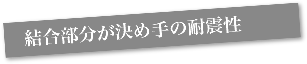 結合部分が決め手の耐震性